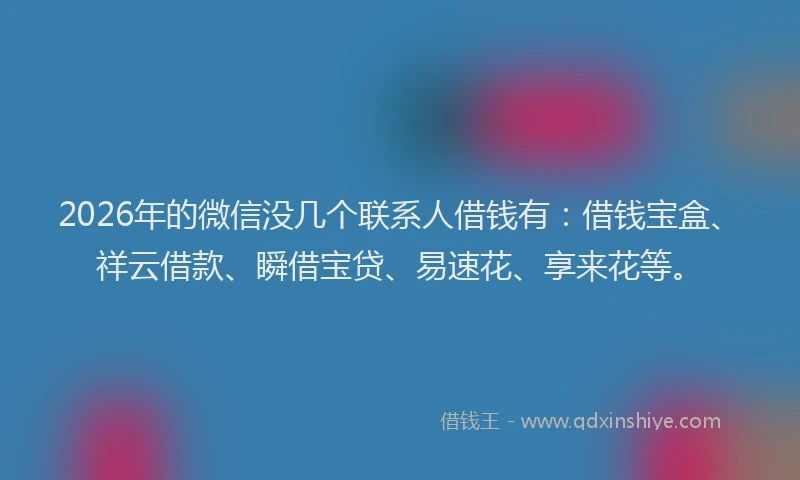 2026年的微信没几个联系人借钱有：借钱宝盒、祥云借款、瞬借宝贷、易速花、享来花等。