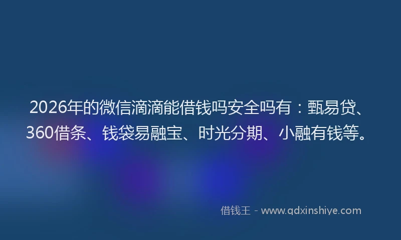 2026年的微信滴滴能借钱吗安全吗有：甄易贷、360借条、钱袋易融宝、时光分期、小融有钱等。