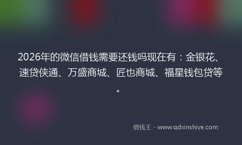 2026年的微信借钱需要还钱吗现在有：金银花、速贷侠通、万盛商城、匠也商城、福星钱包贷等。