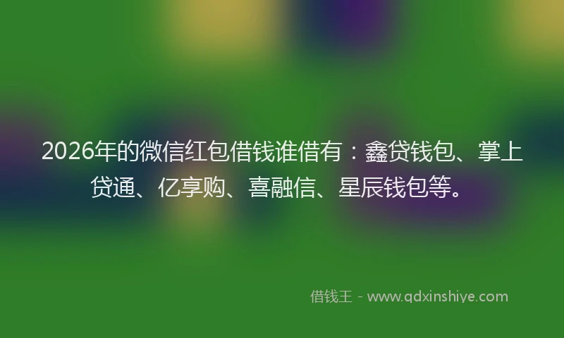 2026年的微信红包借钱谁借有：鑫贷钱包、掌上贷通、亿享购、喜融信、星辰钱包等。