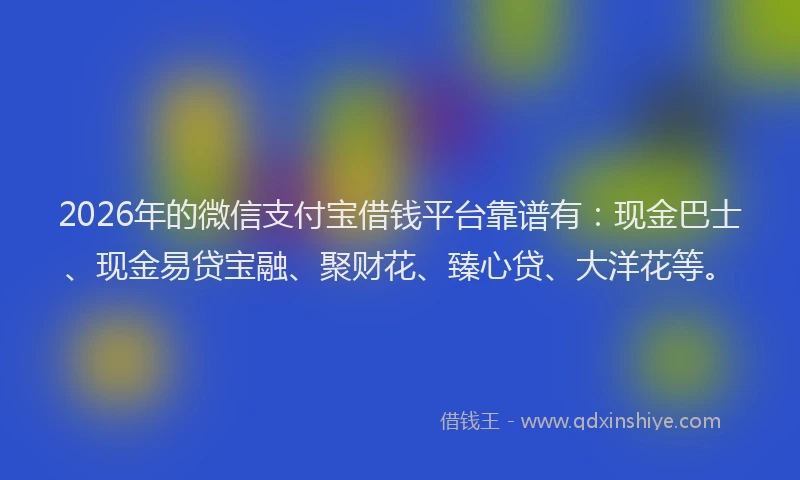 2026年的微信支付宝借钱平台靠谱有：现金巴士、现金易贷宝融、聚财花、臻心贷、大洋花等。