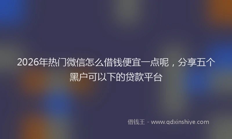 2026年热门微信怎么借钱便宜一点呢，分享五个黑户可以下的贷款平台