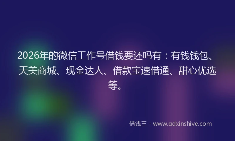 2026年的微信工作号借钱要还吗有：有钱钱包、天美商城、现金达人、借款宝速借通、甜心优选等。
