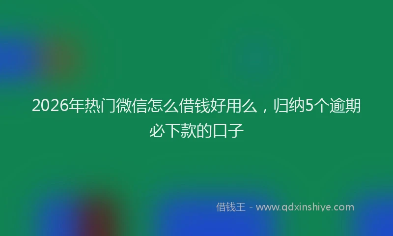2026年热门微信怎么借钱好用么,归纳5个逾期必下款的口子