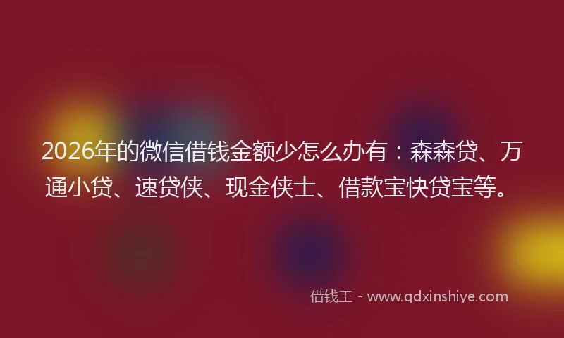 2026年的微信借钱金额少怎么办有：森森贷、万通小贷、速贷侠、现金侠士、借款宝快贷宝等。