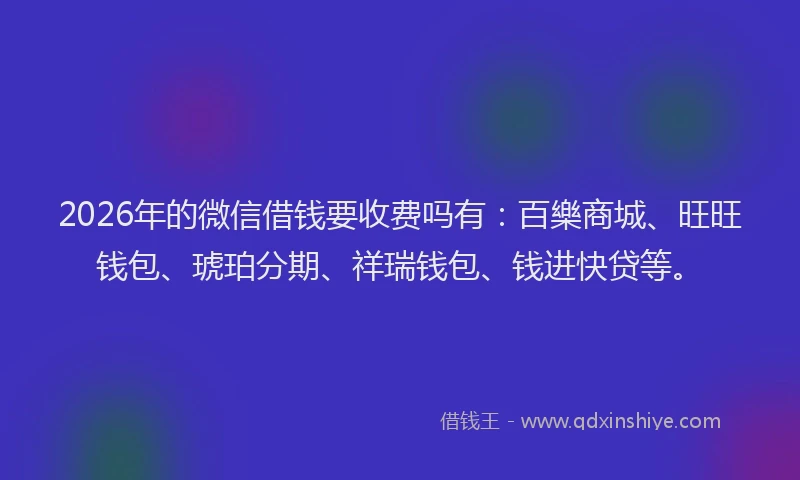 2026年的微信借钱要收费吗有：百樂商城、旺旺钱包、琥珀分期、祥瑞钱包、钱进快贷等。