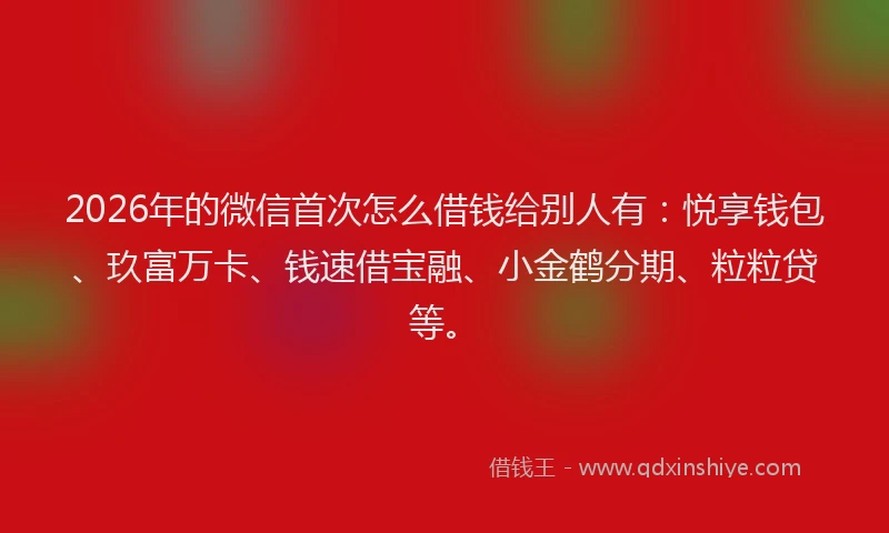 2026年的微信首次怎么借钱给别人有：悦享钱包、玖富万卡、钱速借宝融、小金鹤分期、粒粒贷等。