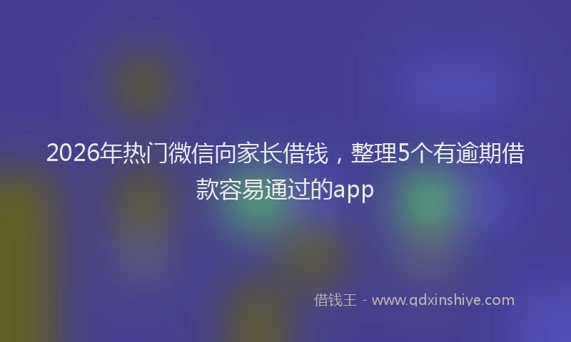 2026年热门微信向家长借钱，整理5个有逾期借款容易通过的app