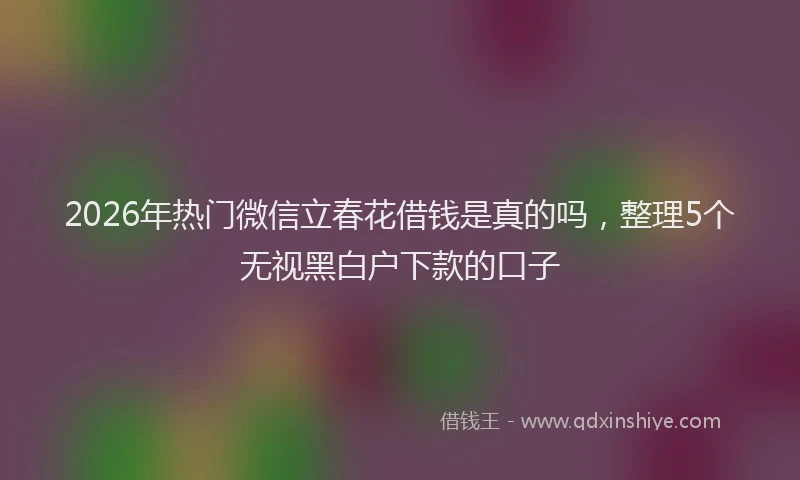 2026年热门微信立春花借钱是真的吗,整理5个无视黑白户下款的口子