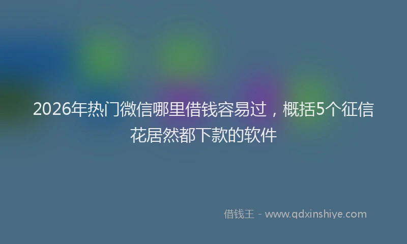 2026年热门微信哪里借钱容易过,概括5个征信花居然都下款的软件