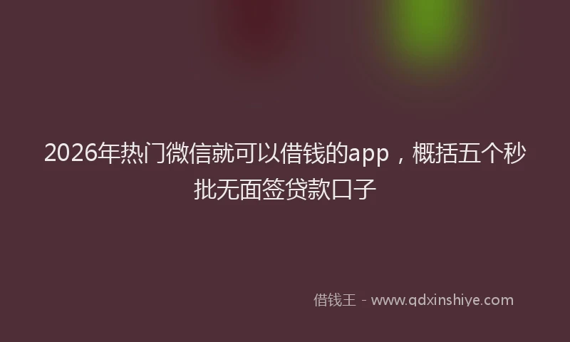 2026年热门微信就可以借钱的app，概括五个秒批无面签贷款口子