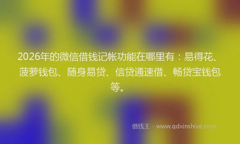 2026年的微信借钱记帐功能在哪里有：易得花、菠萝钱包、随身易贷、信贷通速借、畅贷宝钱包等。