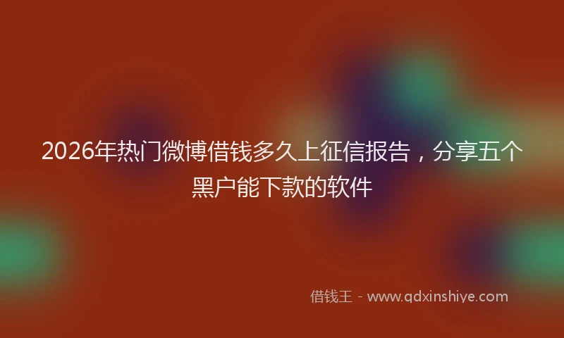 2026年热门微博借钱多久上征信报告,分享五个黑户能下款的软件