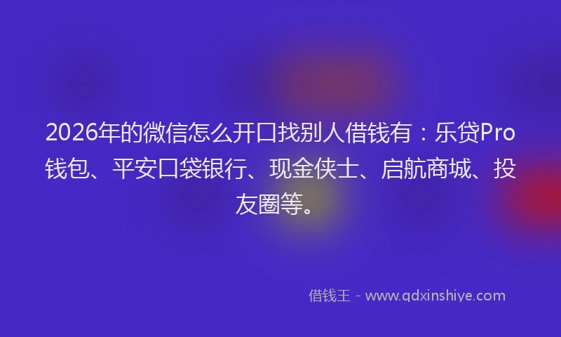 2026年的微信怎么开口找别人借钱有:乐贷Pro钱包、平安口袋银行、现金侠士、启航商城、投友圈等。