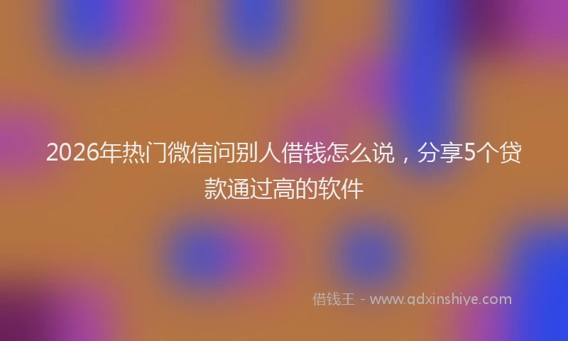 2026年热门微信问别人借钱怎么说，分享5个贷款通过高的软件