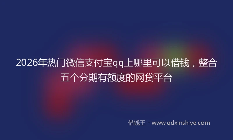 2026年热门微信支付宝qq上哪里可以借钱，整合五个分期有额度的网贷平台