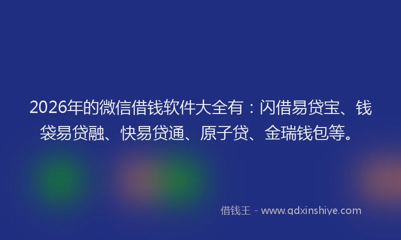2026年的微信借钱软件大全有：闪借易贷宝、钱袋易贷融、快易贷通、原子贷、金瑞钱包等。