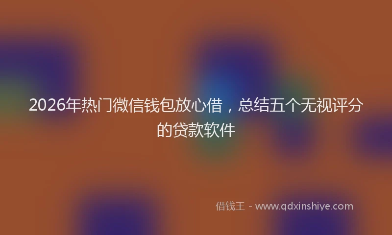 2026年热门微信钱包放心借，总结五个无视评分的贷款软件