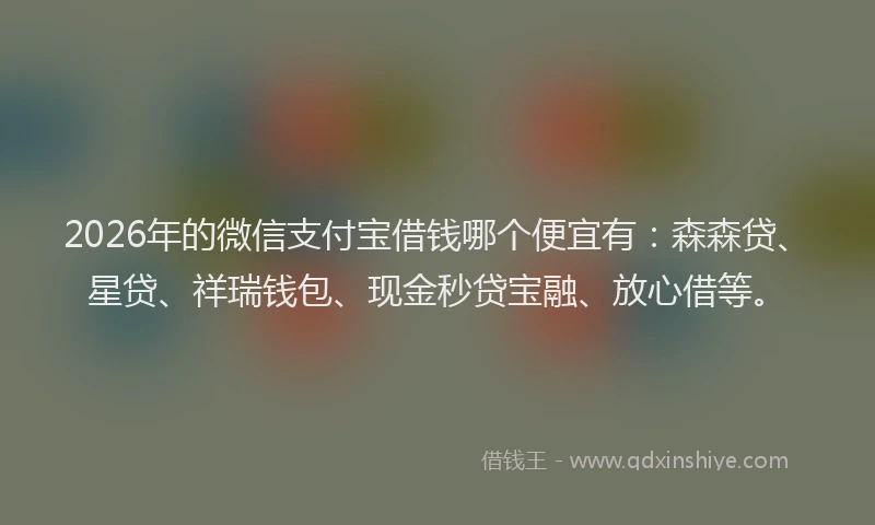 2026年的微信支付宝借钱哪个便宜有：森森贷、星贷、祥瑞钱包、现金秒贷宝融、放心借等。