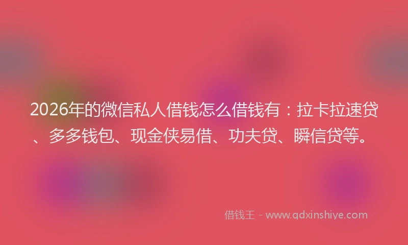2026年的微信私人借钱怎么借钱有：拉卡拉速贷、多多钱包、现金侠易借、功夫贷、瞬信贷等。