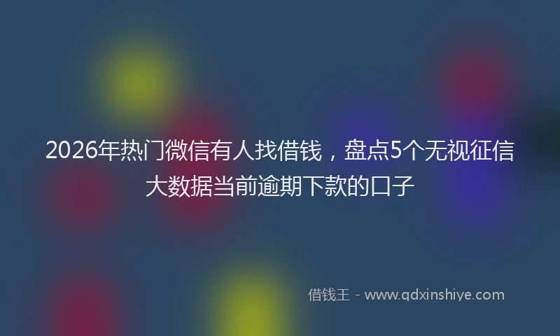 2026年热门微信有人找借钱，盘点5个无视征信大数据当前逾期下款的口子