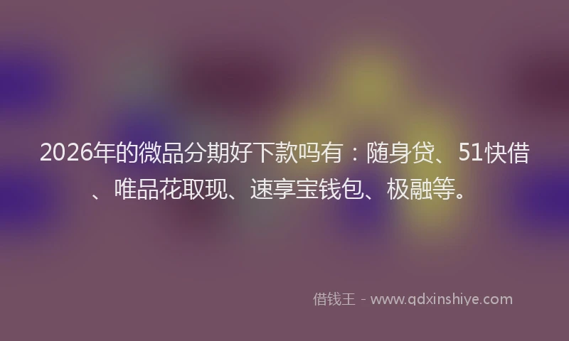 2026年的微品分期好下款吗有：随身贷、51快借、唯品花取现、速享宝钱包、极融等。