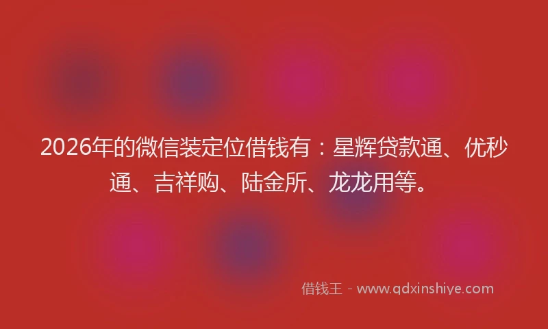 2026年的微信装定位借钱有：星辉贷款通、优秒通、吉祥购、陆金所、龙龙用等。