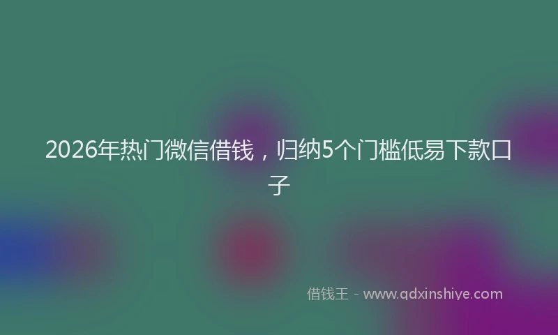2026年热门微信借钱，归纳5个门槛低易下款口子