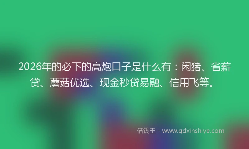 2026年的必下的高炮口子是什么有：闲猪、省薪贷、蘑菇优选、现金秒贷易融、信用飞等。