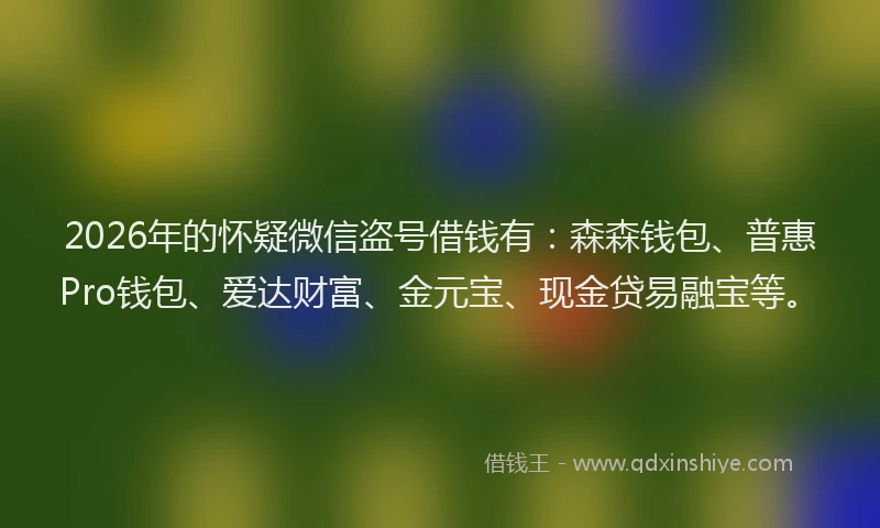 2026年的怀疑微信盗号借钱有:森森钱包、普惠Pro钱包、爱达财富、金元宝、现金贷易融宝等。