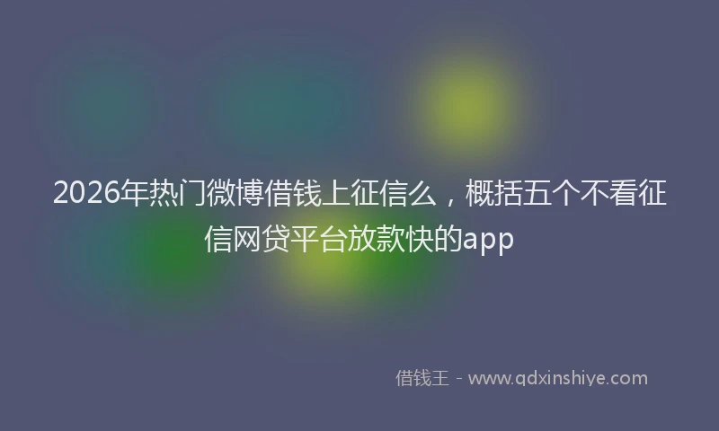 2026年热门微博借钱上征信么，概括五个不看征信网贷平台放款快的app