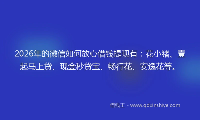 2026年的微信如何放心借钱提现有：花小猪、壹起马上贷、现金秒贷宝、畅行花、安逸花等。