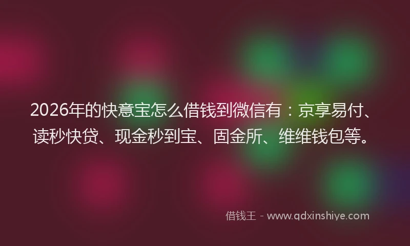 2026年的快意宝怎么借钱到微信有：京享易付、读秒快贷、现金秒到宝、固金所、维维钱包等。