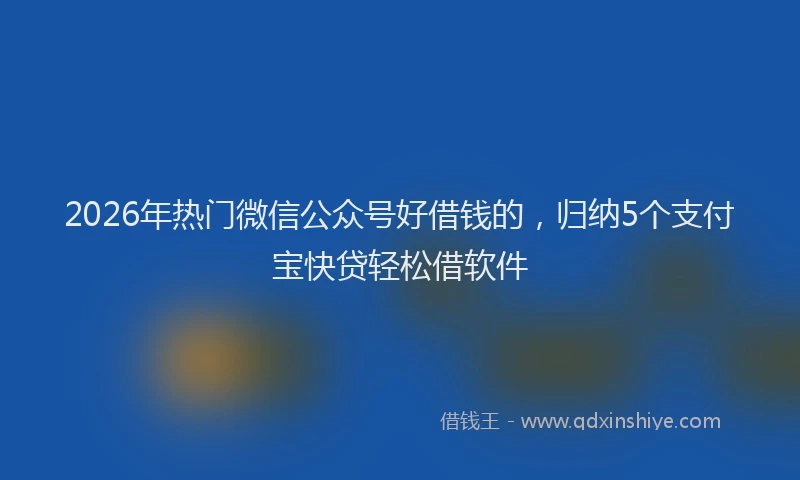2026年热门微信公众号好借钱的，归纳5个支付宝快贷轻松借软件