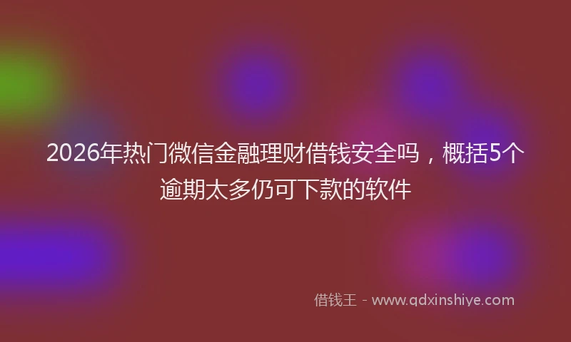 2026年热门微信金融理财借钱安全吗，概括5个逾期太多仍可下款的软件