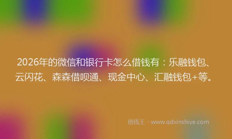 2026年的微信和银行卡怎么借钱有：乐融钱包、云闪花、森森借呗通、现金中心、汇融钱包+等。