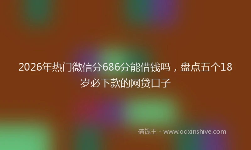 2026年热门微信分686分能借钱吗，盘点五个18岁必下款的网贷口子