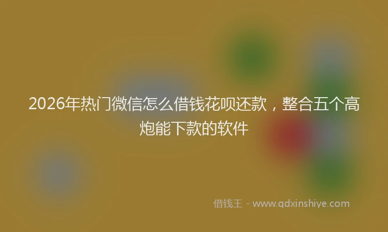 2026年热门微信怎么借钱花呗还款，整合五个高炮能下款的软件