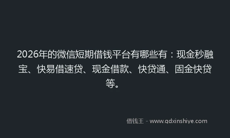 2026年的微信短期借钱平台有哪些有：现金秒融宝、快易借速贷、现金借款、快贷通、固金快贷等。