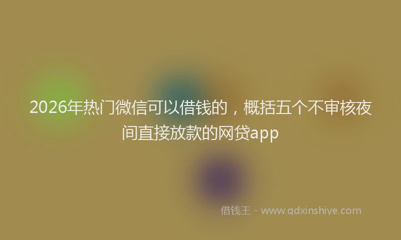 2026年热门微信可以借钱的，概括五个不审核夜间直接放款的网贷app