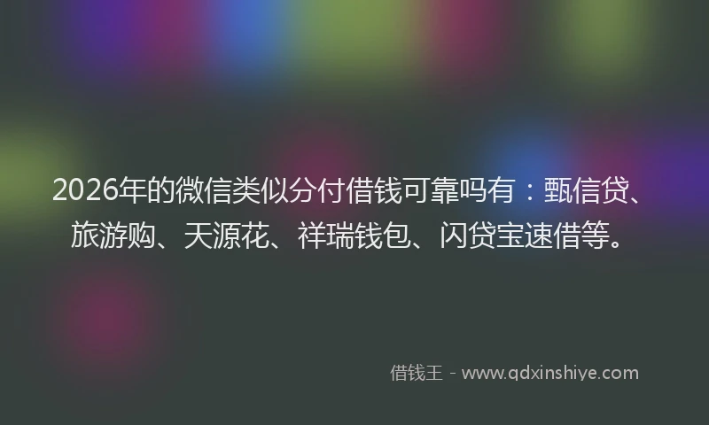 2026年的微信类似分付借钱可靠吗有：甄信贷、旅游购、天源花、祥瑞钱包、闪贷宝速借等。