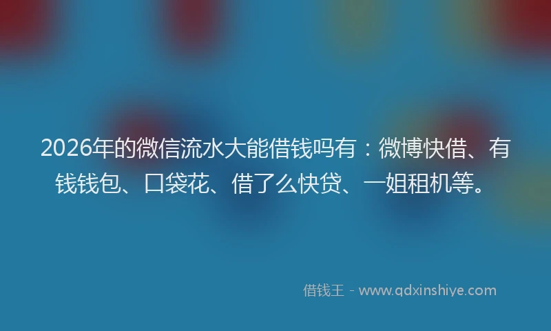 2026年的微信流水大能借钱吗有：微博快借、有钱钱包、口袋花、借了么快贷、一姐租机等。