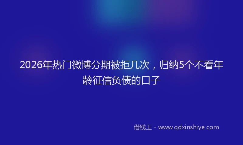2026年热门微博分期被拒几次，归纳5个不看年龄征信负债的口子
