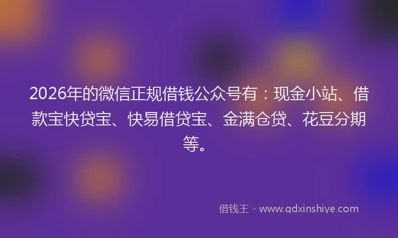 2026年的微信正规借钱公众号有：现金小站、借款宝快贷宝、快易借贷宝、金满仓贷、花豆分期等。