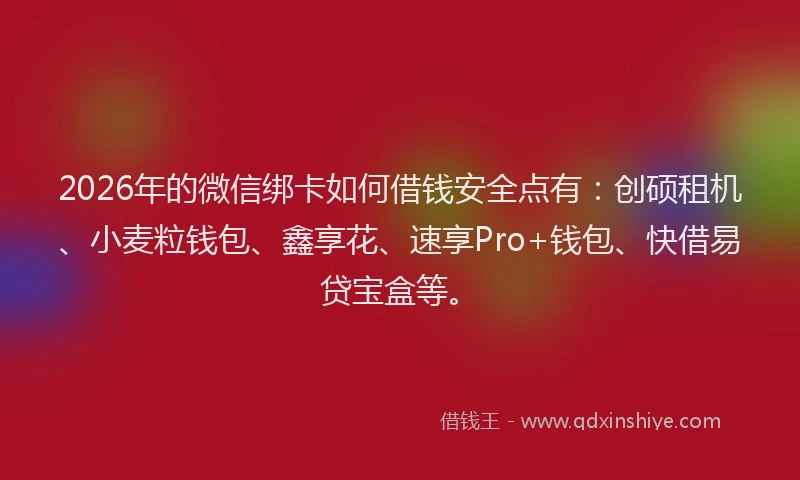 2026年的微信绑卡如何借钱安全点有：创硕租机、小麦粒钱包、鑫享花、速享Pro+钱包、快借易贷宝盒等。
