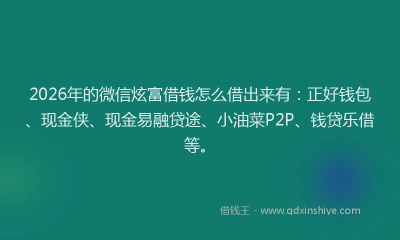 2026年的微信炫富借钱怎么借出来有：正好钱包、现金侠、现金易融贷途、小油菜P2P、钱贷乐借等。