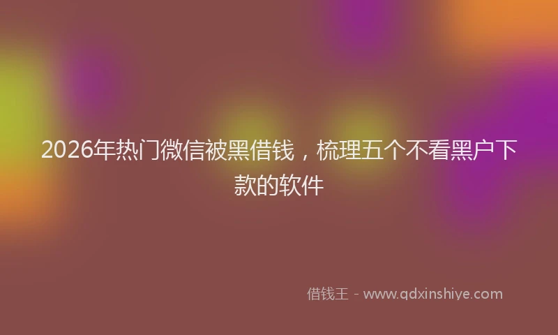 2026年热门微信被黑借钱，梳理五个不看黑户下款的软件