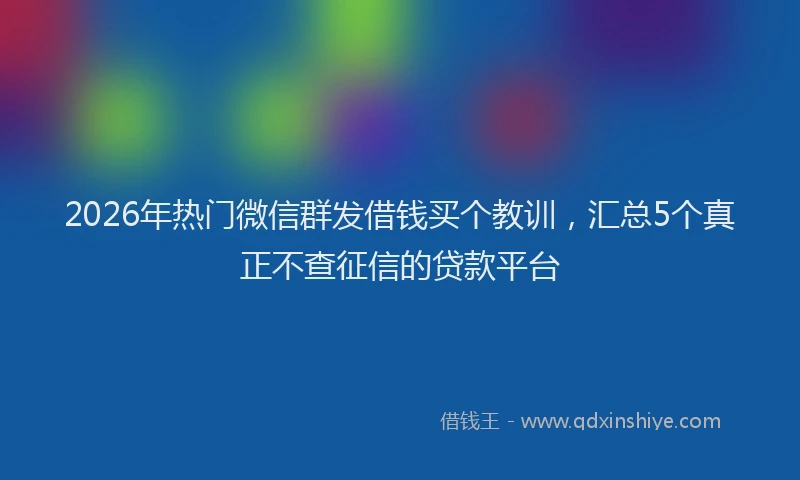 2026年热门微信群发借钱买个教训，汇总5个真正不查征信的贷款平台