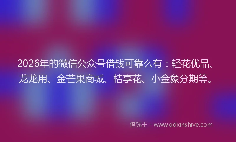 2026年的微信公众号借钱可靠么有：轻花优品、龙龙用、金芒果商城、桔享花、小金象分期等。