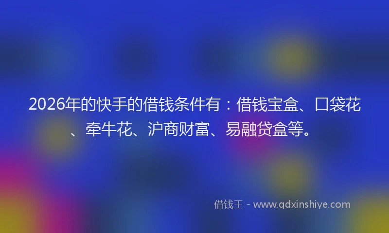 2026年的快手的借钱条件有：借钱宝盒、口袋花、牵牛花、沪商财富、易融贷盒等。